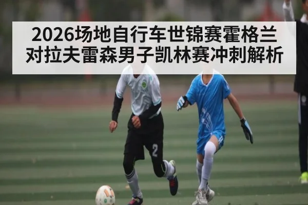 2026场地自行车世锦赛霍格兰对拉夫雷森男子凯林赛冲刺解析 | kaiyun