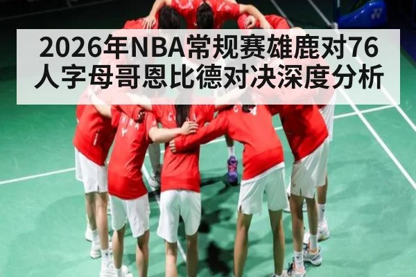 2026年NBA常规赛雄鹿对76人字母哥恩比德对决深度分析 | kaiyun