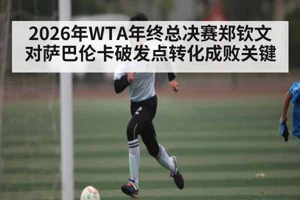 2026年WTA年终总决赛郑钦文对萨巴伦卡破发点转化成败关键