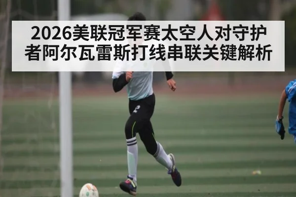 2026美联冠军赛太空人对守护者阿尔瓦雷斯打线串联关键解析 | kaiyun